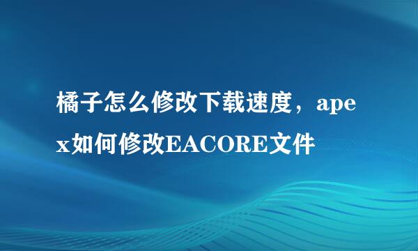 橘子怎么修改下载速度，apex如何修改EACORE文件