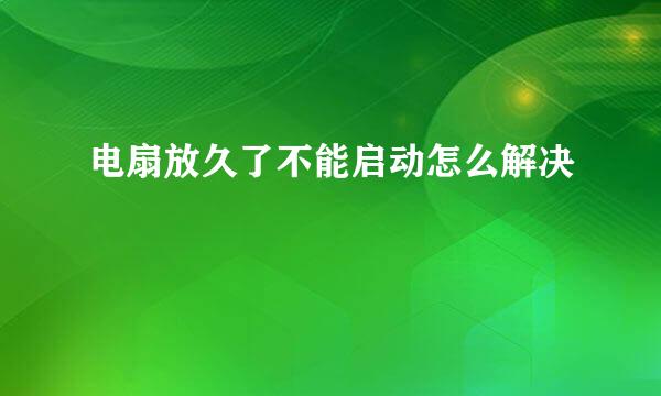 电扇放久了不能启动怎么解决
