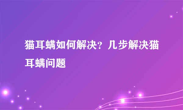 猫耳螨如何解决？几步解决猫耳螨问题