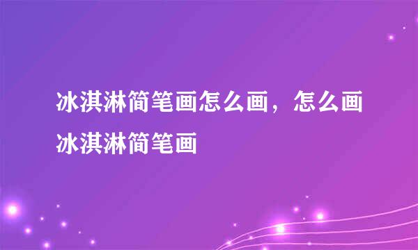 冰淇淋简笔画怎么画，怎么画冰淇淋简笔画