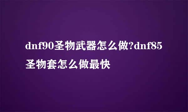 dnf90圣物武器怎么做?dnf85圣物套怎么做最快