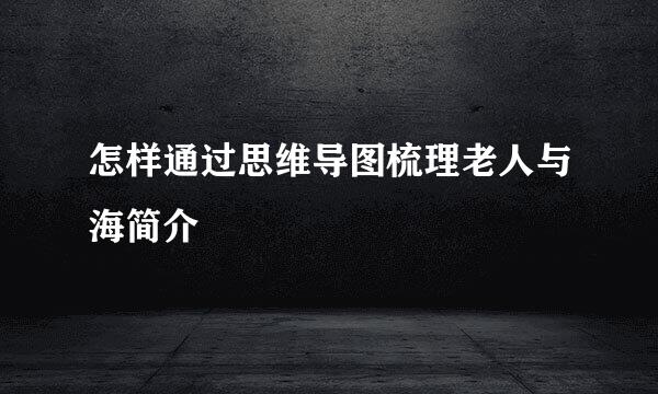 怎样通过思维导图梳理老人与海简介
