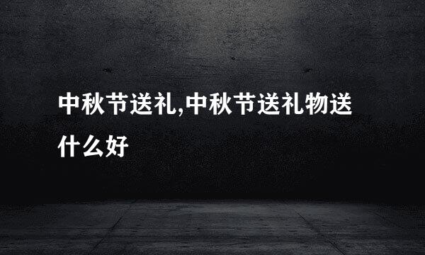 中秋节送礼,中秋节送礼物送什么好