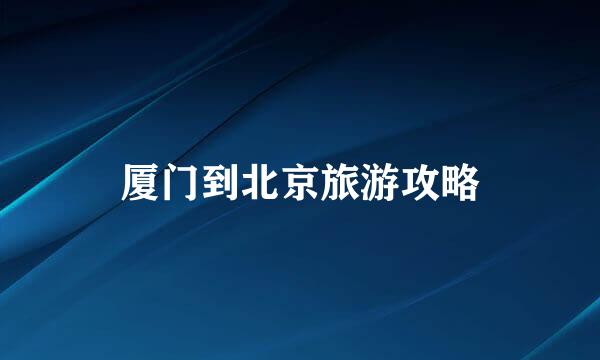 厦门到北京旅游攻略