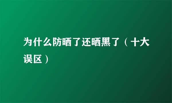 为什么防晒了还晒黑了（十大误区）
