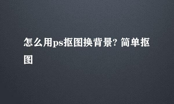 怎么用ps抠图换背景? 简单抠图