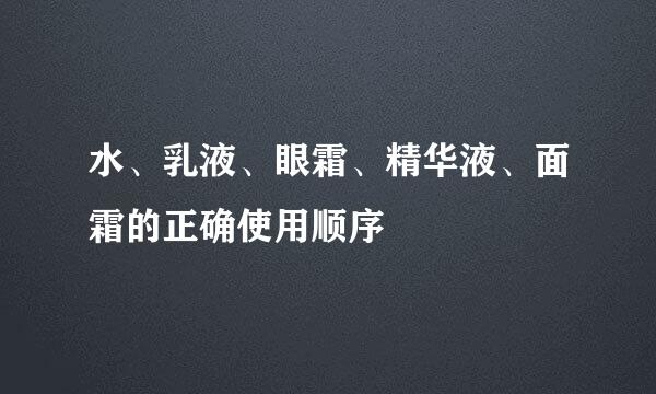 水、乳液、眼霜、精华液、面霜的正确使用顺序