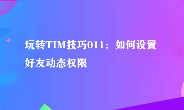 玩转TIM技巧011：如何设置好友动态权限