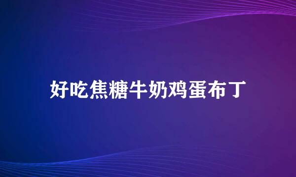 好吃焦糖牛奶鸡蛋布丁
