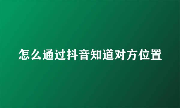 怎么通过抖音知道对方位置