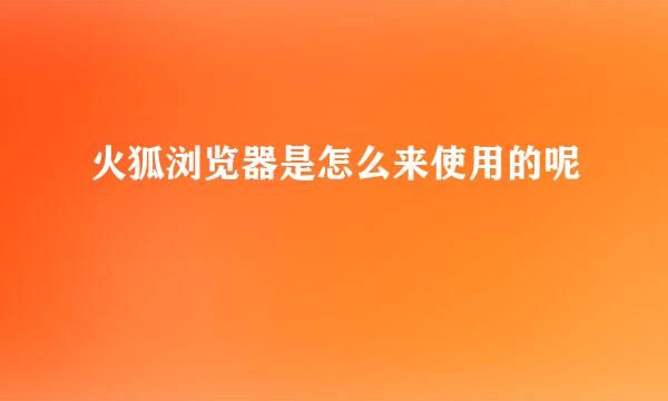 火狐浏览器是怎么来使用的呢