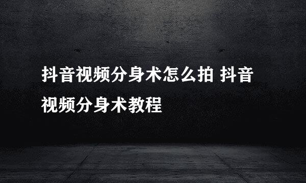 抖音视频分身术怎么拍 抖音视频分身术教程