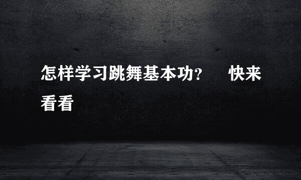 怎样学习跳舞基本功？　快来看看
