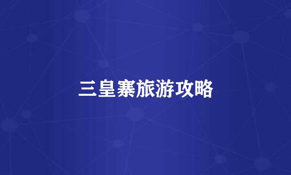 三皇寨旅游攻略