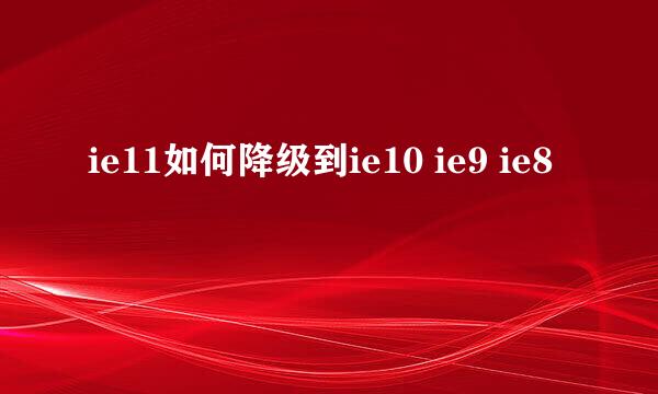 ie11如何降级到ie10 ie9 ie8