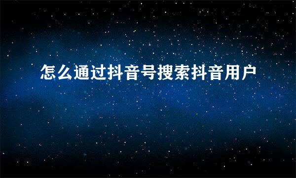 怎么通过抖音号搜索抖音用户