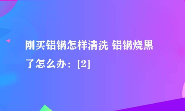 刚买铝锅怎样清洗 铝锅烧黑了怎么办：[2]