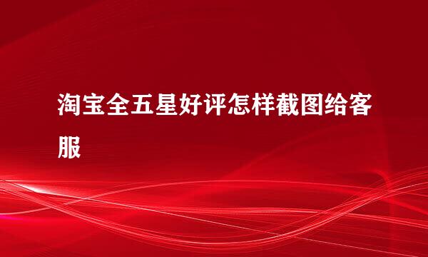 淘宝全五星好评怎样截图给客服