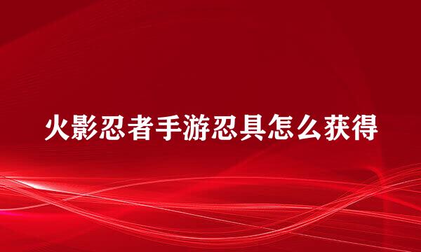 火影忍者手游忍具怎么获得