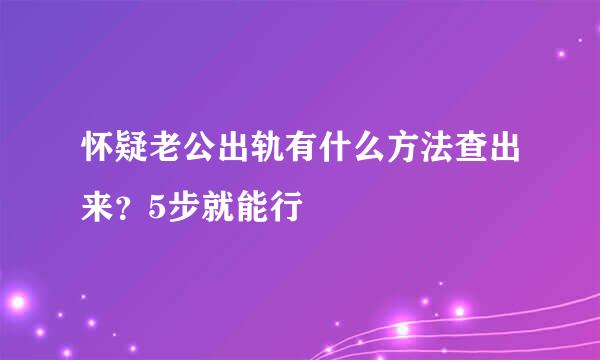 怀疑老公出轨有什么方法查出来？5步就能行