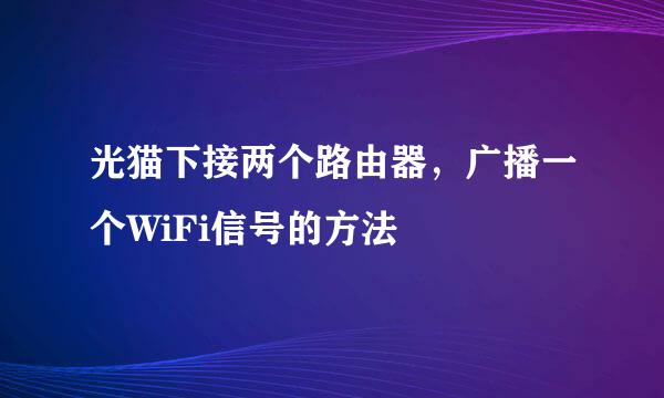 光猫下接两个路由器，广播一个WiFi信号的方法