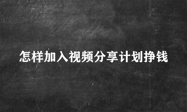 怎样加入视频分享计划挣钱