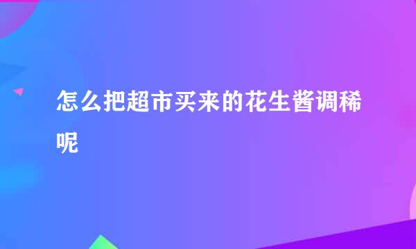 怎么把超市买来的花生酱调稀呢