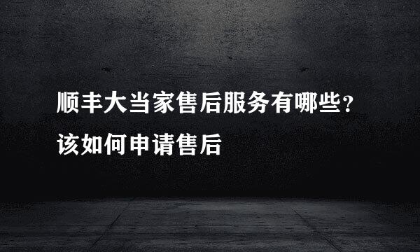 顺丰大当家售后服务有哪些？该如何申请售后