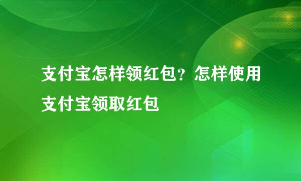支付宝怎样领红包？怎样使用支付宝领取红包