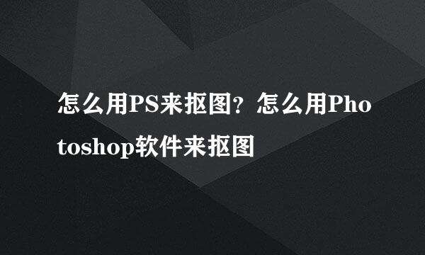 怎么用PS来抠图？怎么用Photoshop软件来抠图