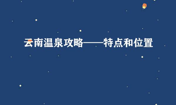 云南温泉攻略——特点和位置