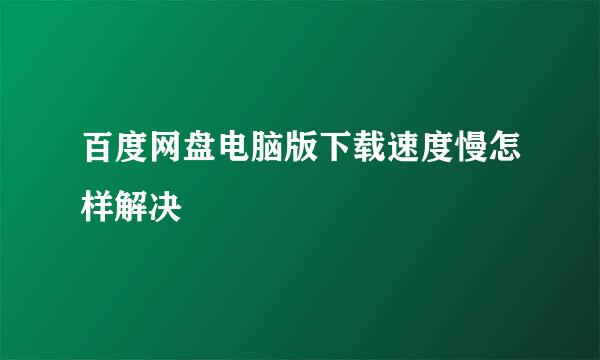 百度网盘电脑版下载速度慢怎样解决
