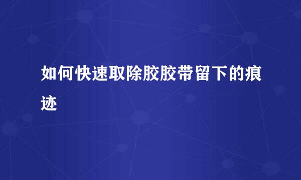 如何快速取除胶胶带留下的痕迹