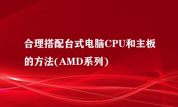 合理搭配台式电脑CPU和主板的方法(AMD系列)