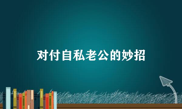 对付自私老公的妙招