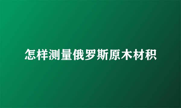 怎样测量俄罗斯原木材积