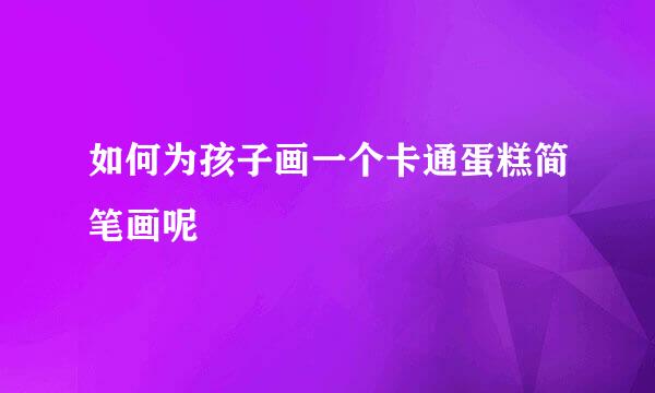 如何为孩子画一个卡通蛋糕简笔画呢