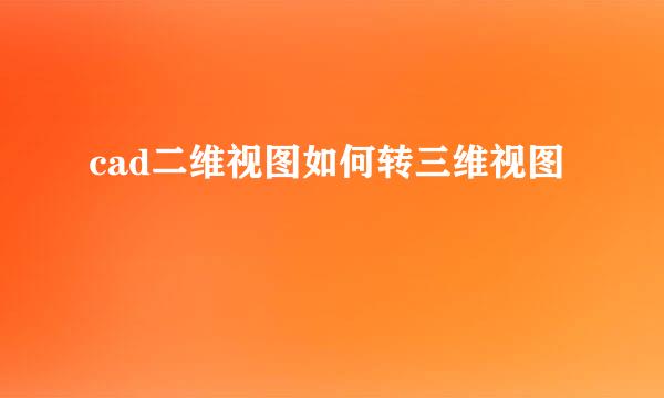 cad二维视图如何转三维视图