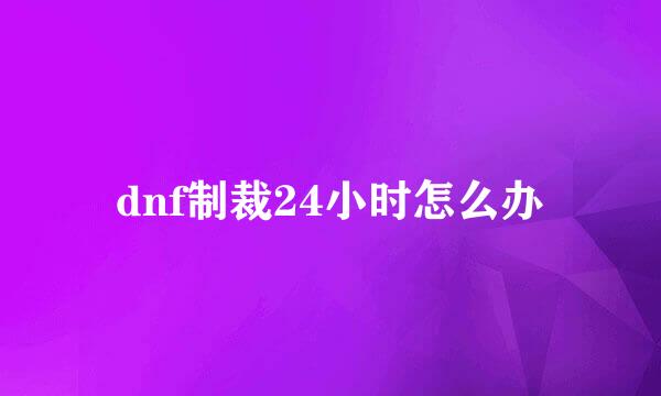 dnf制裁24小时怎么办
