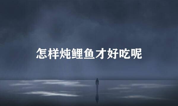 怎样炖鲤鱼才好吃呢