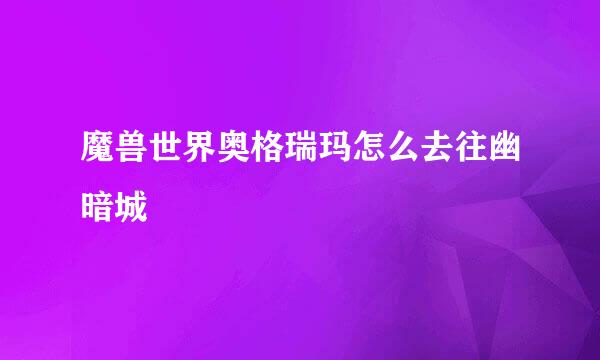 魔兽世界奥格瑞玛怎么去往幽暗城