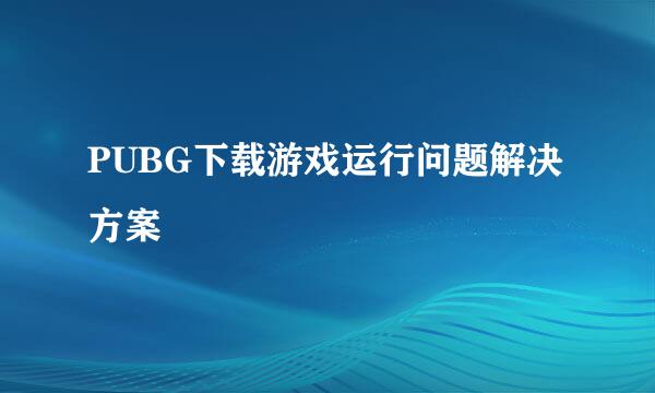 PUBG下载游戏运行问题解决方案