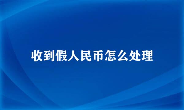 收到假人民币怎么处理