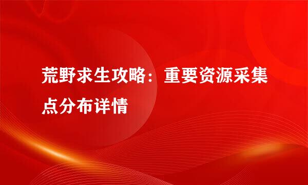 荒野求生攻略：重要资源采集点分布详情