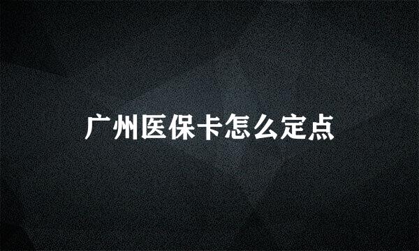 广州医保卡怎么定点