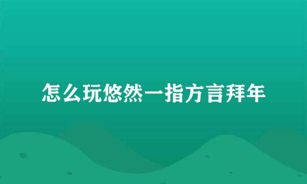 怎么玩悠然一指方言拜年