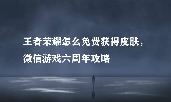 王者荣耀怎么免费获得皮肤，微信游戏六周年攻略