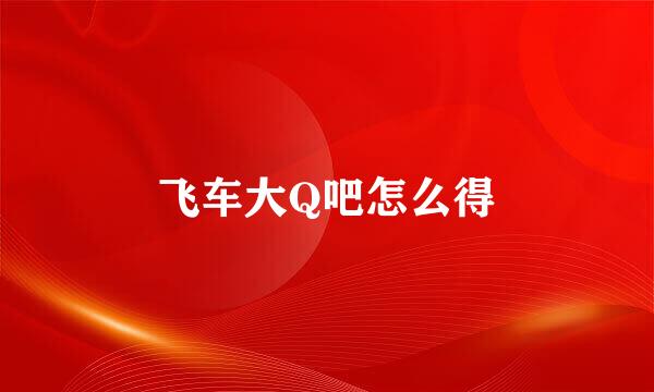 飞车大Q吧怎么得