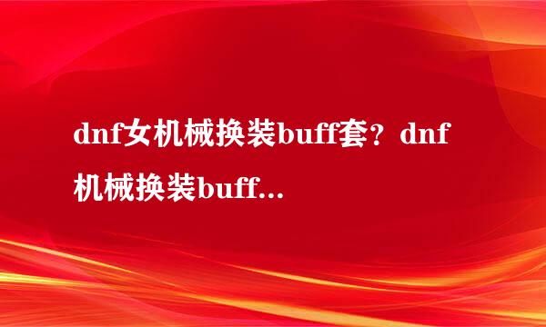dnf女机械换装buff套？dnf机械换装buff套2017