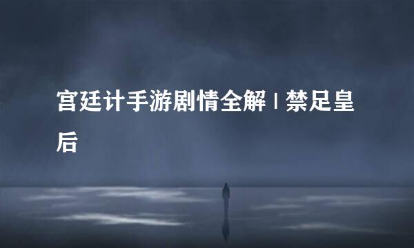 宫廷计手游剧情全解 | 禁足皇后